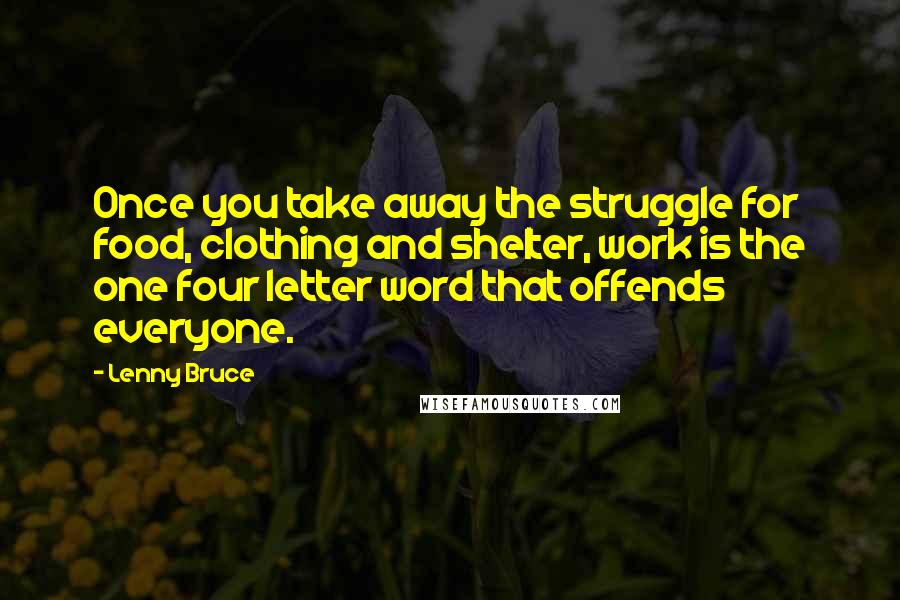 Lenny Bruce Quotes: Once you take away the struggle for food, clothing and shelter, work is the one four letter word that offends everyone.