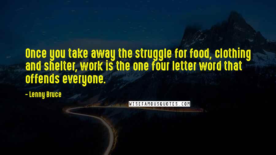 Lenny Bruce Quotes: Once you take away the struggle for food, clothing and shelter, work is the one four letter word that offends everyone.