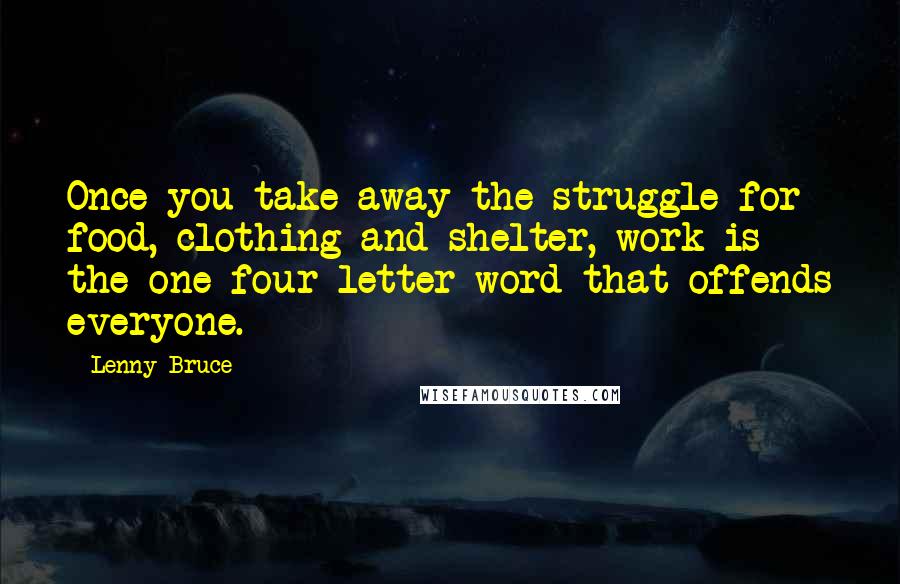 Lenny Bruce Quotes: Once you take away the struggle for food, clothing and shelter, work is the one four letter word that offends everyone.