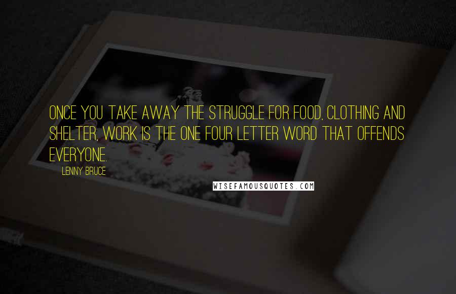 Lenny Bruce Quotes: Once you take away the struggle for food, clothing and shelter, work is the one four letter word that offends everyone.