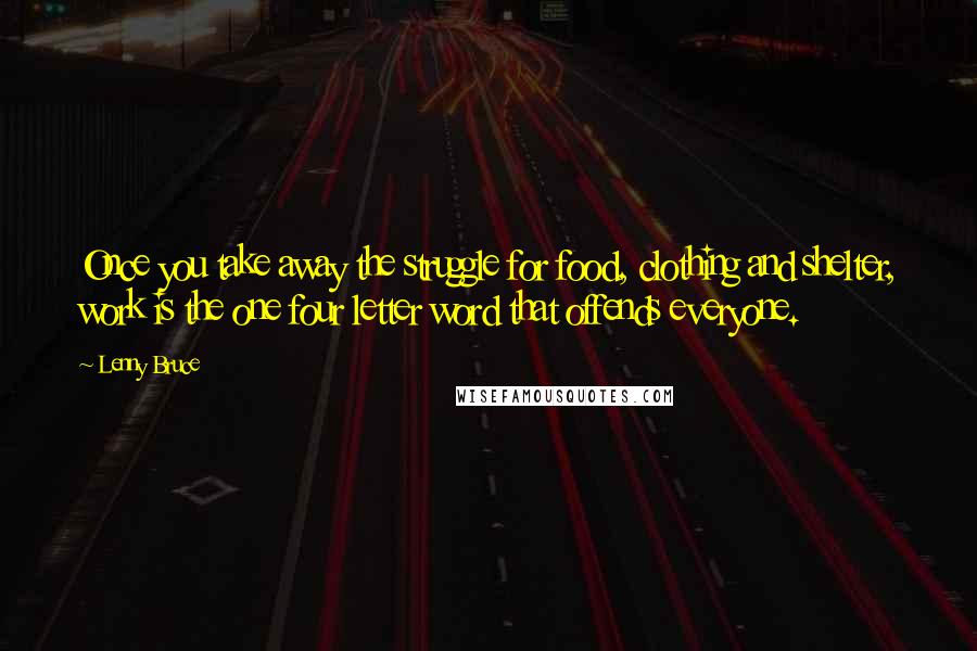 Lenny Bruce Quotes: Once you take away the struggle for food, clothing and shelter, work is the one four letter word that offends everyone.