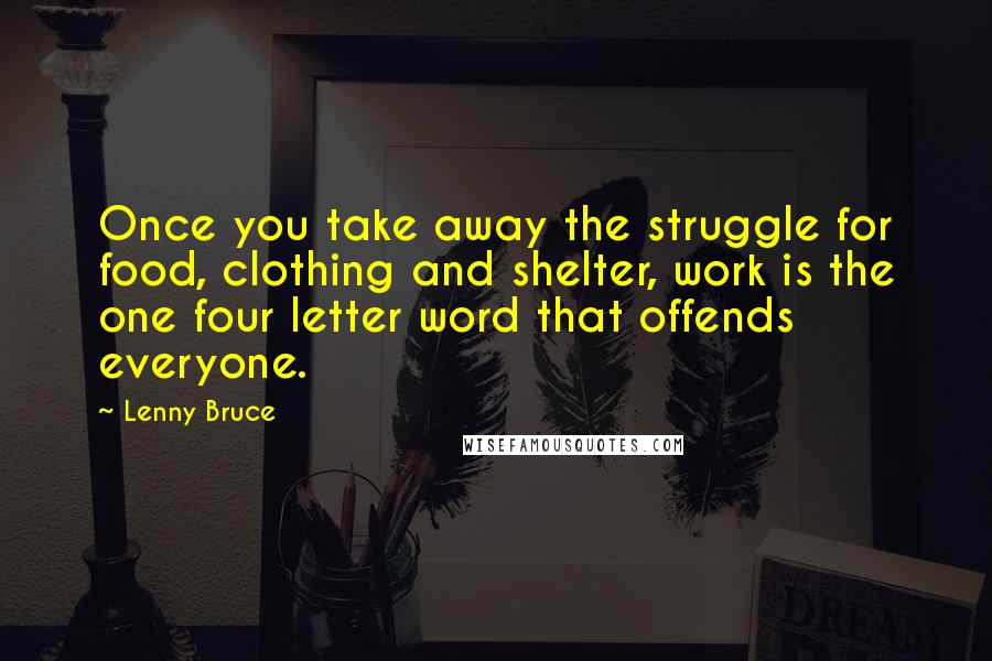 Lenny Bruce Quotes: Once you take away the struggle for food, clothing and shelter, work is the one four letter word that offends everyone.