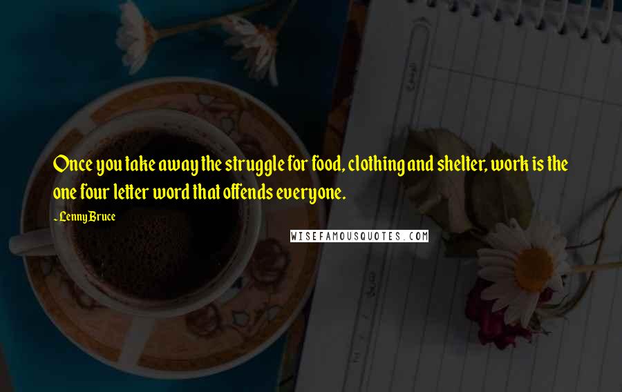 Lenny Bruce Quotes: Once you take away the struggle for food, clothing and shelter, work is the one four letter word that offends everyone.