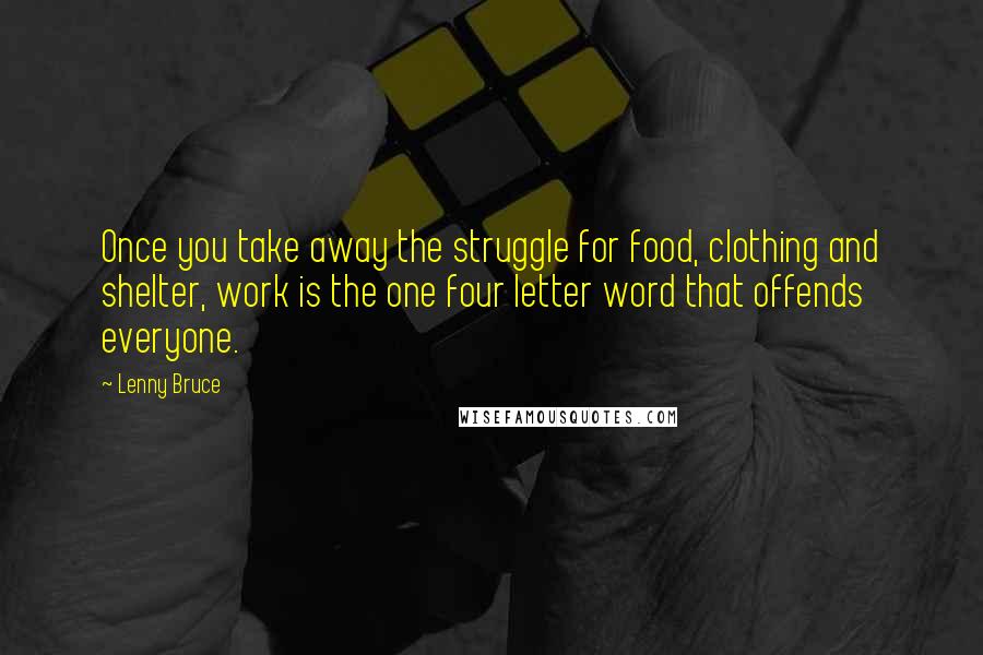 Lenny Bruce Quotes: Once you take away the struggle for food, clothing and shelter, work is the one four letter word that offends everyone.