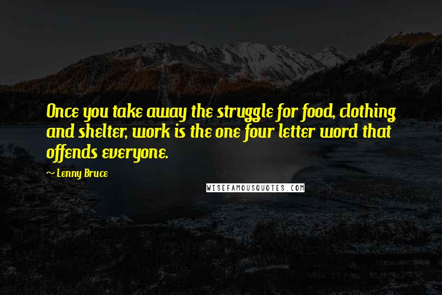 Lenny Bruce Quotes: Once you take away the struggle for food, clothing and shelter, work is the one four letter word that offends everyone.