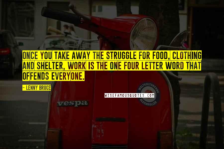 Lenny Bruce Quotes: Once you take away the struggle for food, clothing and shelter, work is the one four letter word that offends everyone.