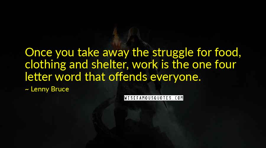 Lenny Bruce Quotes: Once you take away the struggle for food, clothing and shelter, work is the one four letter word that offends everyone.