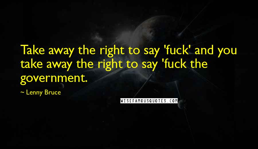 Lenny Bruce Quotes: Take away the right to say 'fuck' and you take away the right to say 'fuck the government.