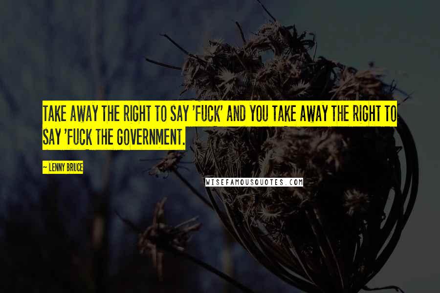 Lenny Bruce Quotes: Take away the right to say 'fuck' and you take away the right to say 'fuck the government.