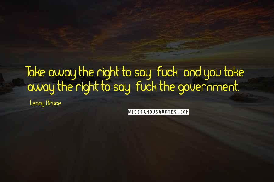 Lenny Bruce Quotes: Take away the right to say 'fuck' and you take away the right to say 'fuck the government.