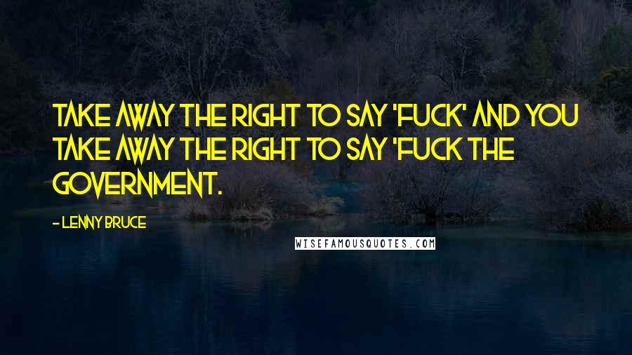 Lenny Bruce Quotes: Take away the right to say 'fuck' and you take away the right to say 'fuck the government.