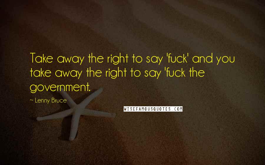 Lenny Bruce Quotes: Take away the right to say 'fuck' and you take away the right to say 'fuck the government.