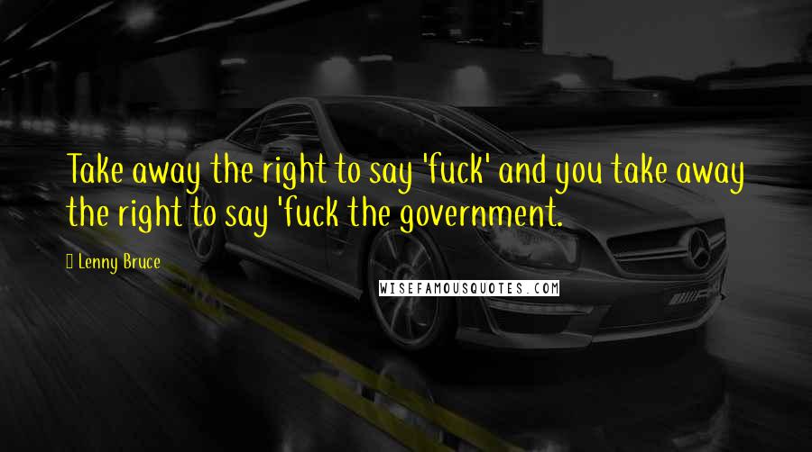 Lenny Bruce Quotes: Take away the right to say 'fuck' and you take away the right to say 'fuck the government.