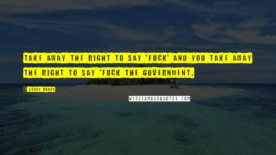 Lenny Bruce Quotes: Take away the right to say 'fuck' and you take away the right to say 'fuck the government.