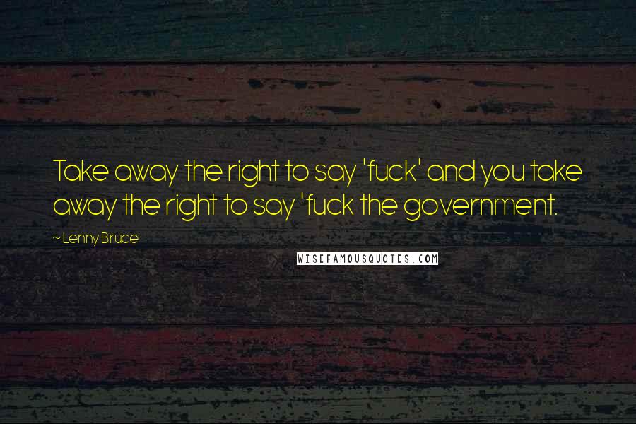 Lenny Bruce Quotes: Take away the right to say 'fuck' and you take away the right to say 'fuck the government.