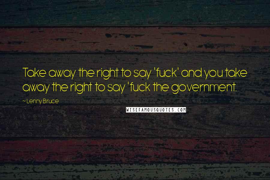 Lenny Bruce Quotes: Take away the right to say 'fuck' and you take away the right to say 'fuck the government.