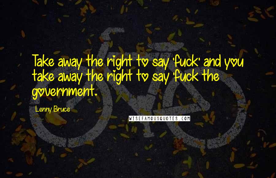 Lenny Bruce Quotes: Take away the right to say 'fuck' and you take away the right to say 'fuck the government.