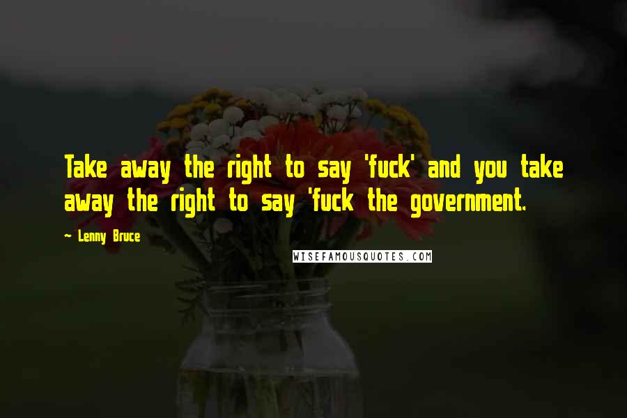 Lenny Bruce Quotes: Take away the right to say 'fuck' and you take away the right to say 'fuck the government.