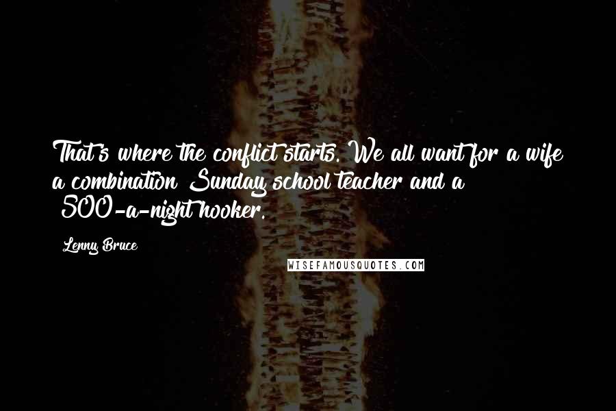 Lenny Bruce Quotes: That's where the conflict starts. We all want for a wife a combination Sunday school teacher and a $500-a-night hooker.