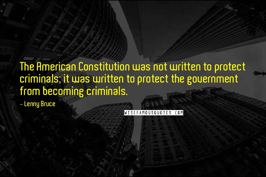 Lenny Bruce Quotes: The American Constitution was not written to protect criminals; it was written to protect the government from becoming criminals.