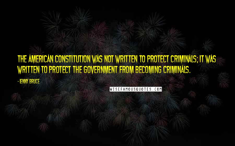 Lenny Bruce Quotes: The American Constitution was not written to protect criminals; it was written to protect the government from becoming criminals.