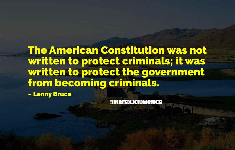 Lenny Bruce Quotes: The American Constitution was not written to protect criminals; it was written to protect the government from becoming criminals.