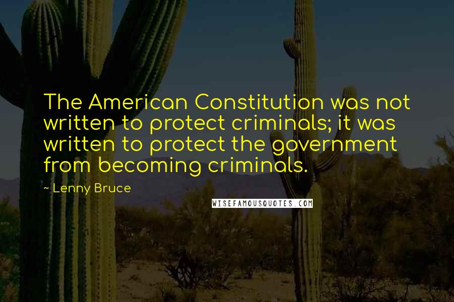 Lenny Bruce Quotes: The American Constitution was not written to protect criminals; it was written to protect the government from becoming criminals.