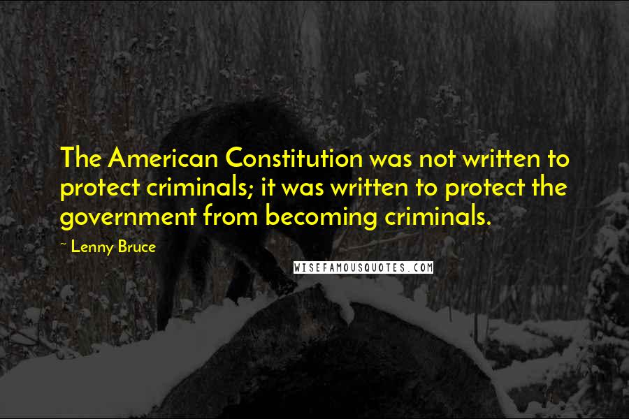 Lenny Bruce Quotes: The American Constitution was not written to protect criminals; it was written to protect the government from becoming criminals.