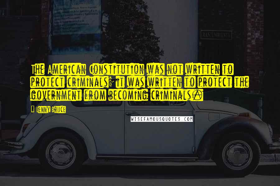 Lenny Bruce Quotes: The American Constitution was not written to protect criminals; it was written to protect the government from becoming criminals.