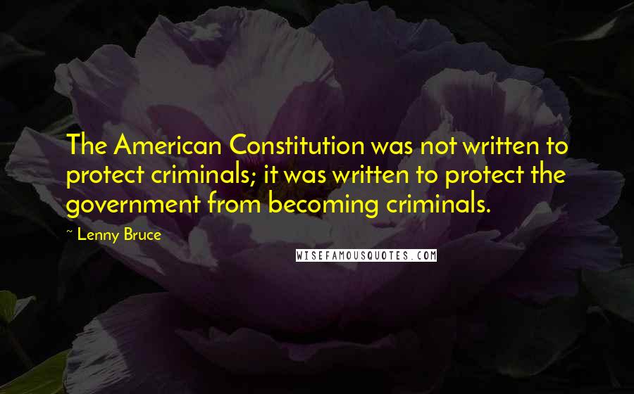 Lenny Bruce Quotes: The American Constitution was not written to protect criminals; it was written to protect the government from becoming criminals.