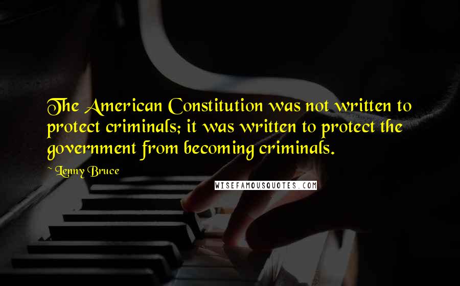 Lenny Bruce Quotes: The American Constitution was not written to protect criminals; it was written to protect the government from becoming criminals.