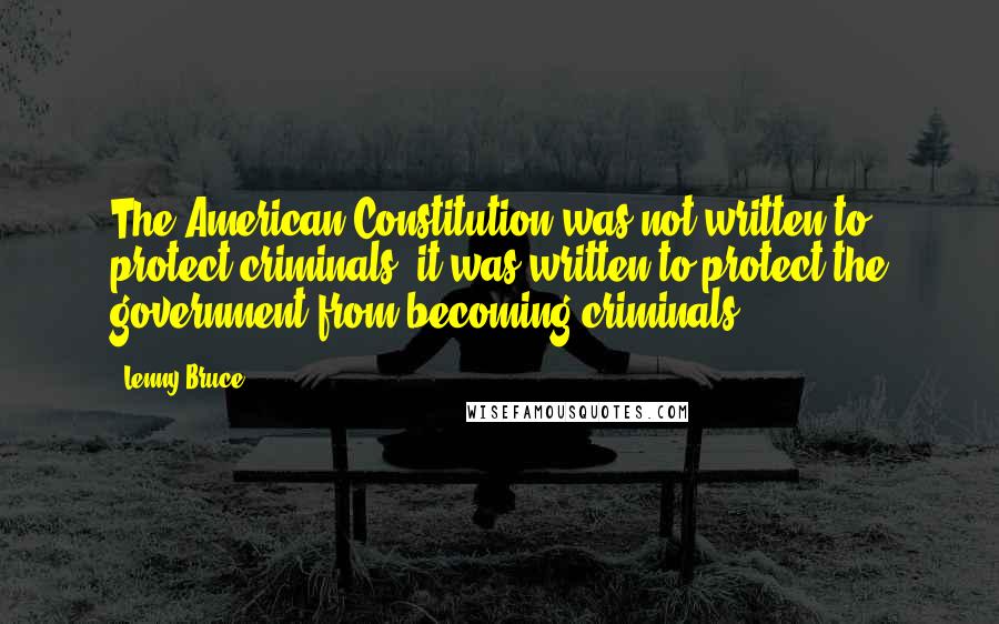 Lenny Bruce Quotes: The American Constitution was not written to protect criminals; it was written to protect the government from becoming criminals.