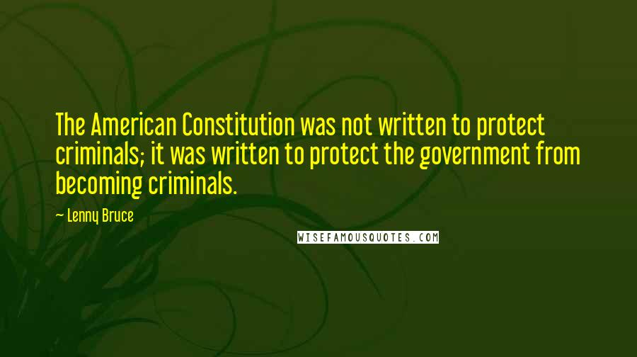 Lenny Bruce Quotes: The American Constitution was not written to protect criminals; it was written to protect the government from becoming criminals.