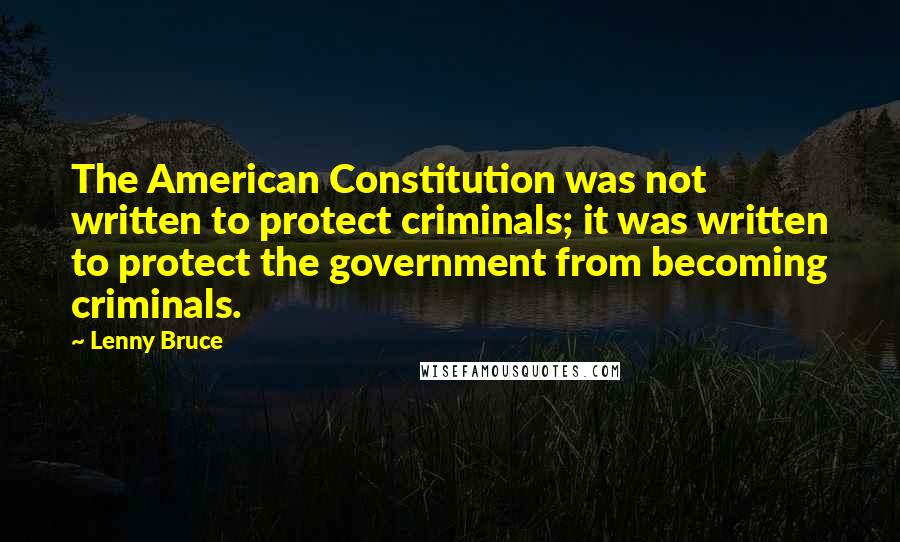 Lenny Bruce Quotes: The American Constitution was not written to protect criminals; it was written to protect the government from becoming criminals.