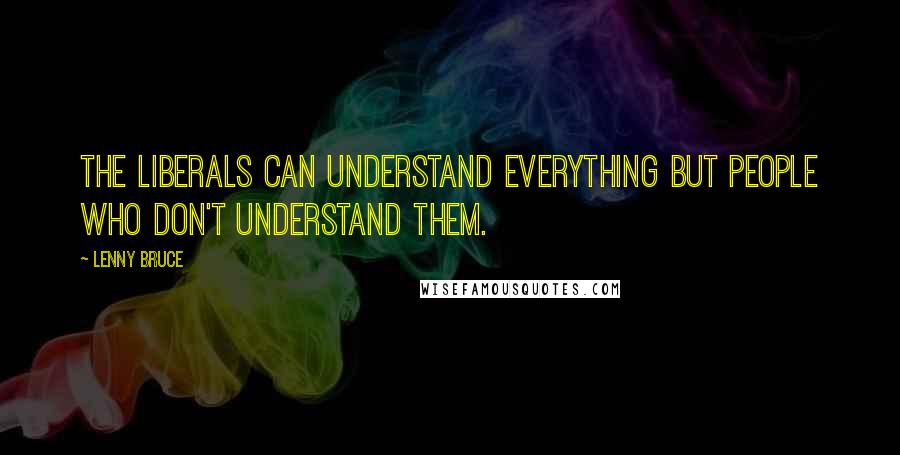 Lenny Bruce Quotes: The liberals can understand everything but people who don't understand them.