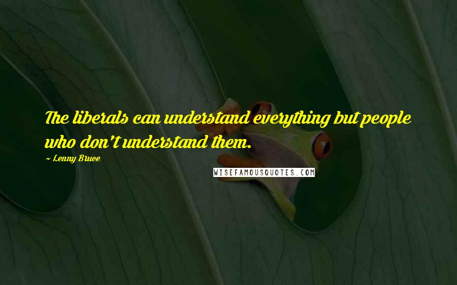 Lenny Bruce Quotes: The liberals can understand everything but people who don't understand them.