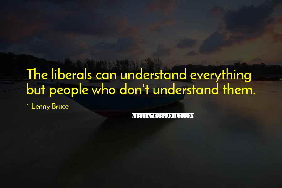 Lenny Bruce Quotes: The liberals can understand everything but people who don't understand them.