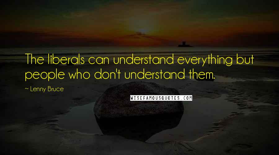 Lenny Bruce Quotes: The liberals can understand everything but people who don't understand them.