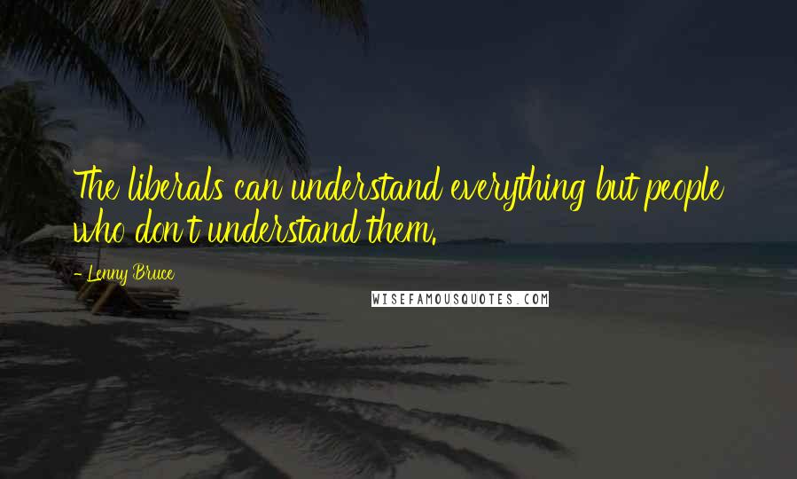 Lenny Bruce Quotes: The liberals can understand everything but people who don't understand them.