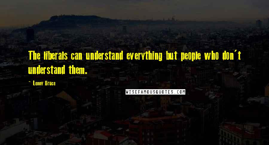 Lenny Bruce Quotes: The liberals can understand everything but people who don't understand them.
