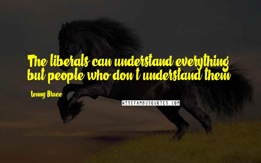 Lenny Bruce Quotes: The liberals can understand everything but people who don't understand them.