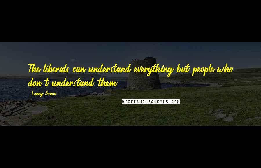 Lenny Bruce Quotes: The liberals can understand everything but people who don't understand them.