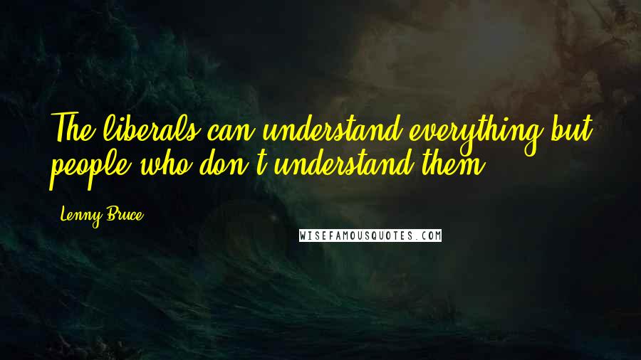 Lenny Bruce Quotes: The liberals can understand everything but people who don't understand them.