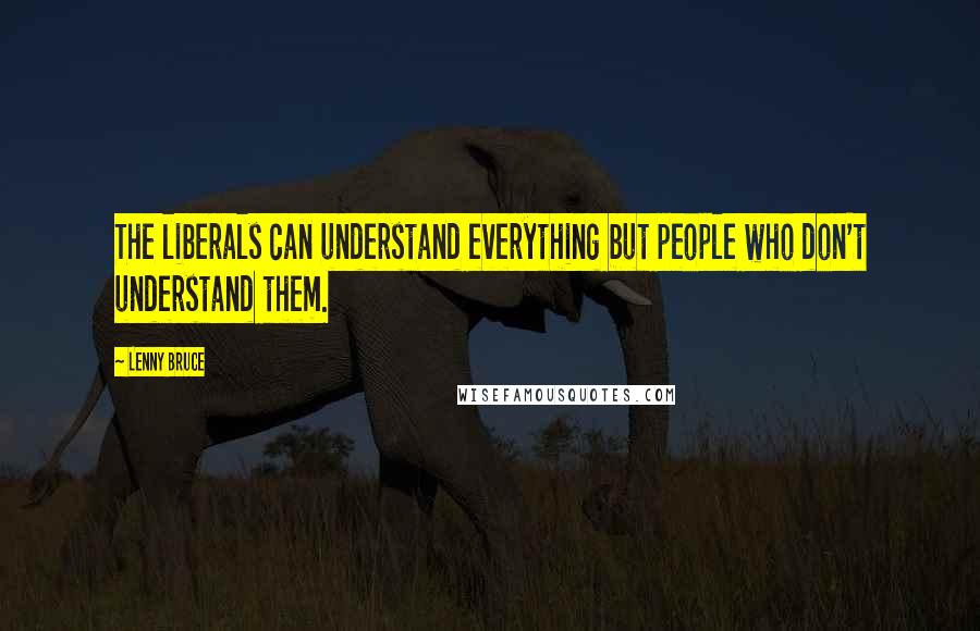 Lenny Bruce Quotes: The liberals can understand everything but people who don't understand them.