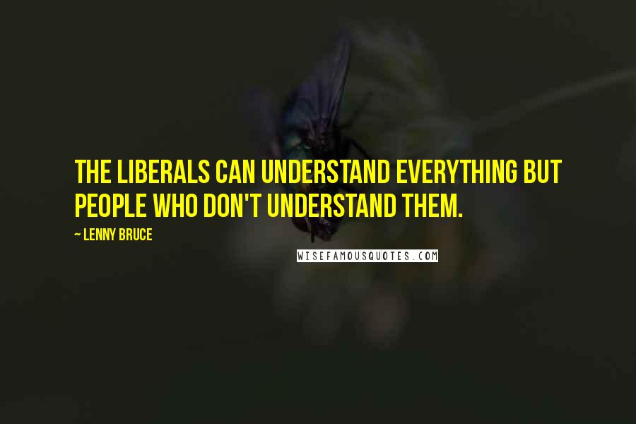 Lenny Bruce Quotes: The liberals can understand everything but people who don't understand them.