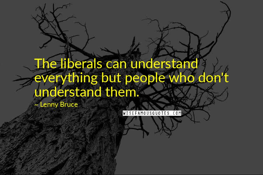 Lenny Bruce Quotes: The liberals can understand everything but people who don't understand them.