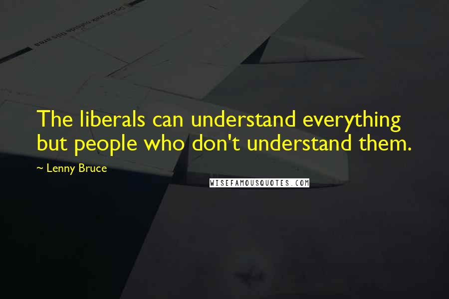 Lenny Bruce Quotes: The liberals can understand everything but people who don't understand them.