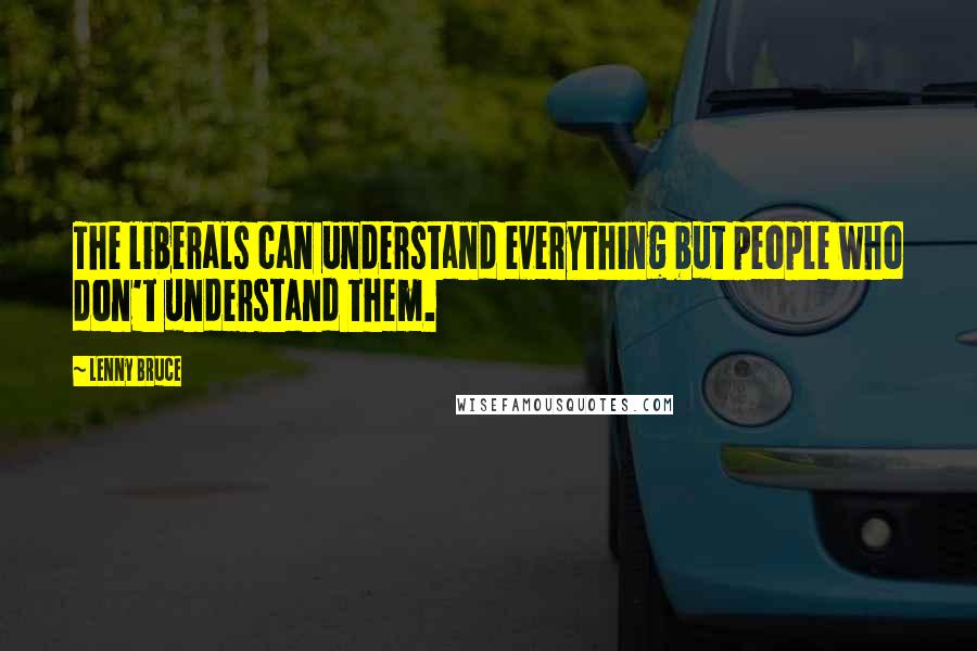 Lenny Bruce Quotes: The liberals can understand everything but people who don't understand them.