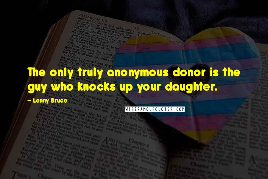 Lenny Bruce Quotes: The only truly anonymous donor is the guy who knocks up your daughter.