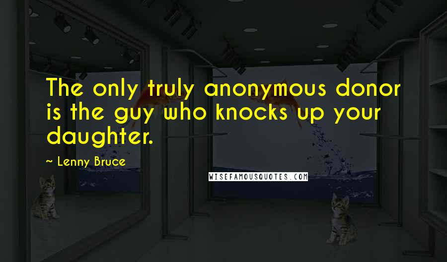 Lenny Bruce Quotes: The only truly anonymous donor is the guy who knocks up your daughter.